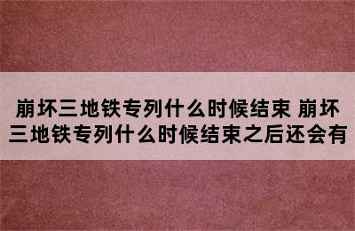 崩坏三地铁专列什么时候结束 崩坏三地铁专列什么时候结束之后还会有